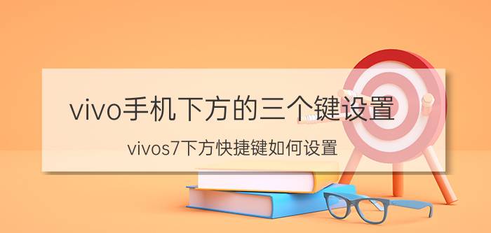 vivo手机下方的三个键设置 vivos7下方快捷键如何设置？